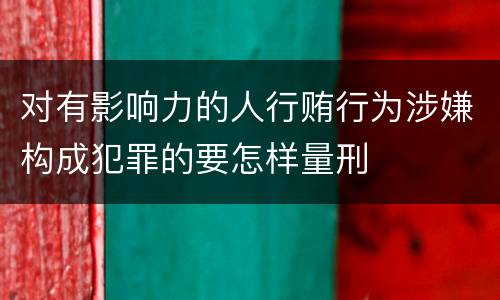 对有影响力的人行贿行为涉嫌构成犯罪的要怎样量刑
