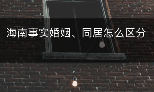 海南事实婚姻、同居怎么区分