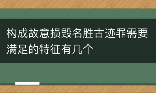 构成故意损毁名胜古迹罪需要满足的特征有几个