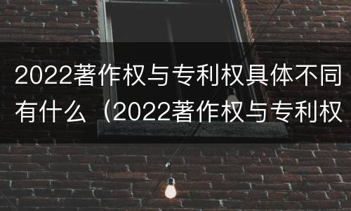 2022著作权与专利权具体不同有什么（2022著作权与专利权具体不同有什么问题）
