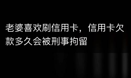 老婆喜欢刷信用卡，信用卡欠款多久会被刑事拘留