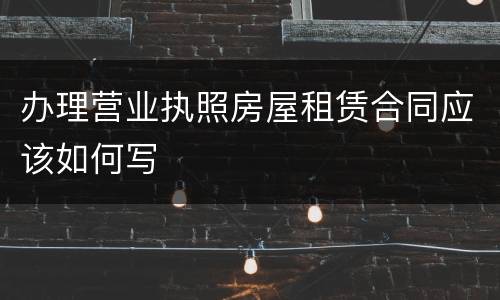 办理营业执照房屋租赁合同应该如何写