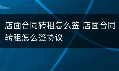 店面合同转租怎么签 店面合同转租怎么签协议