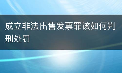 成立非法出售发票罪该如何判刑处罚