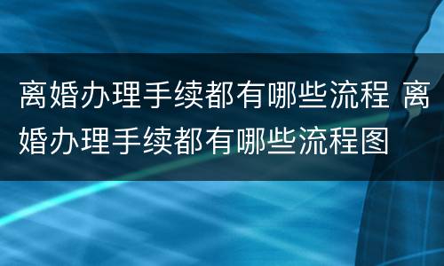 离婚办理手续都有哪些流程 离婚办理手续都有哪些流程图