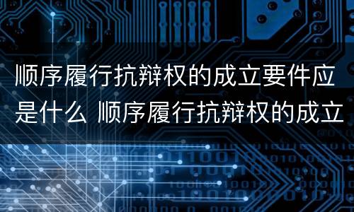 顺序履行抗辩权的成立要件应是什么 顺序履行抗辩权的成立要件应是什么