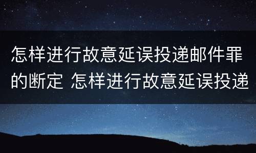 怎样进行故意延误投递邮件罪的断定 怎样进行故意延误投递邮件罪的断定处理