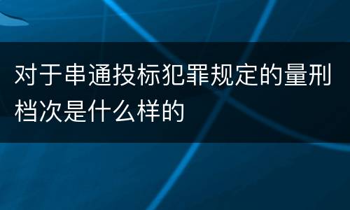对于串通投标犯罪规定的量刑档次是什么样的