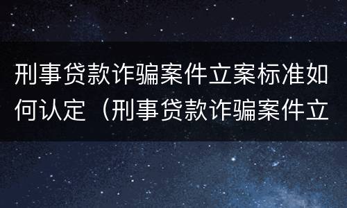 刑事贷款诈骗案件立案标准如何认定（刑事贷款诈骗案件立案标准如何认定的）