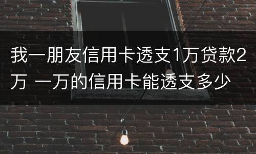 我一朋友信用卡透支1万贷款2万 一万的信用卡能透支多少