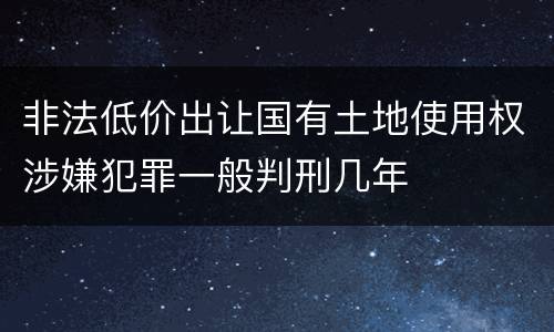 非法低价出让国有土地使用权涉嫌犯罪一般判刑几年