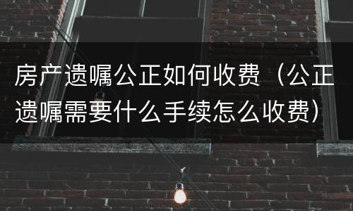 房产遗嘱公正如何收费(公正遗嘱需要什么手续怎么收费)