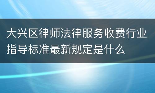 大兴区律师法律服务收费行业指导标准最新规定是什么