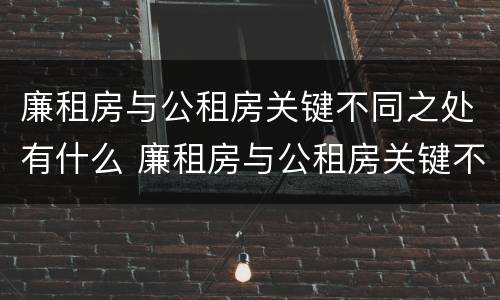 廉租房与公租房关键不同之处有什么 廉租房与公租房关键不同之处有什么区别