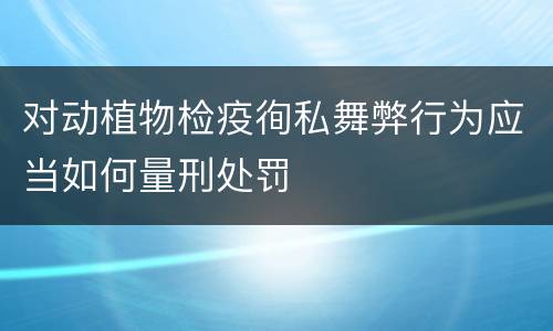 对动植物检疫徇私舞弊行为应当如何量刑处罚