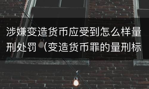 涉嫌变造货币应受到怎么样量刑处罚（变造货币罪的量刑标准）