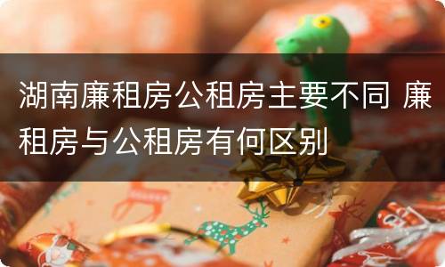 湖南廉租房公租房主要不同 廉租房与公租房有何区别