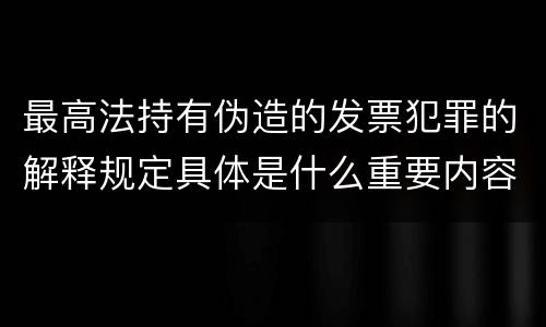 最高法持有伪造的发票犯罪的解释规定具体是什么重要内容
