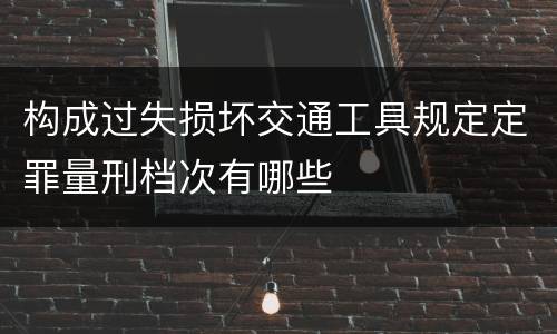 构成过失损坏交通工具规定定罪量刑档次有哪些