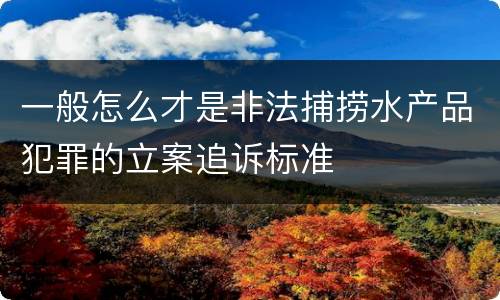 一般怎么才是非法捕捞水产品犯罪的立案追诉标准