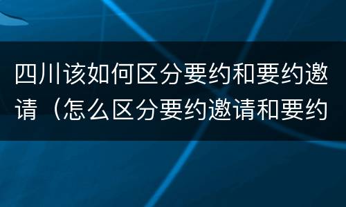 四川该如何区分要约和要约邀请（怎么区分要约邀请和要约）