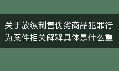 关于放纵制售伪劣商品犯罪行为案件相关解释具体是什么重要规定