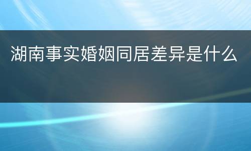 湖南事实婚姻同居差异是什么