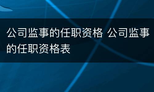 公司监事的任职资格 公司监事的任职资格表
