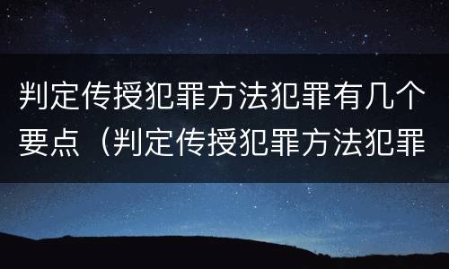 判定传授犯罪方法犯罪有几个要点（判定传授犯罪方法犯罪有几个要点是什么）
