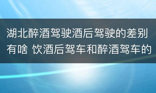 湖北醉酒驾驶酒后驾驶的差别有啥 饮酒后驾车和醉酒驾车的区别