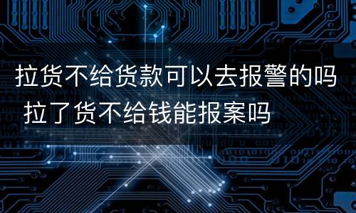 拉货不给货款可以去报警的吗 拉了货不给钱能报案吗