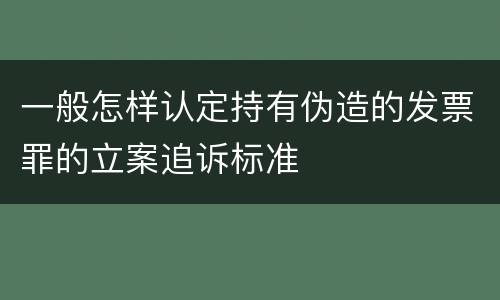 一般怎样认定持有伪造的发票罪的立案追诉标准