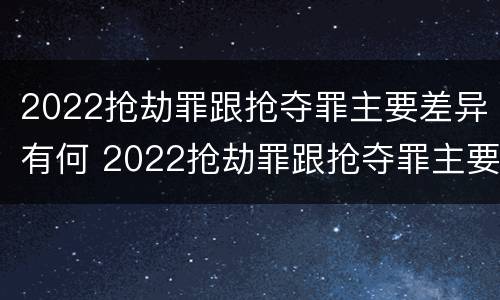 2022抢劫罪跟抢夺罪主要差异有何 2022抢劫罪跟抢夺罪主要差异有何区别