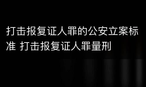 打击报复证人罪的公安立案标准 打击报复证人罪量刑