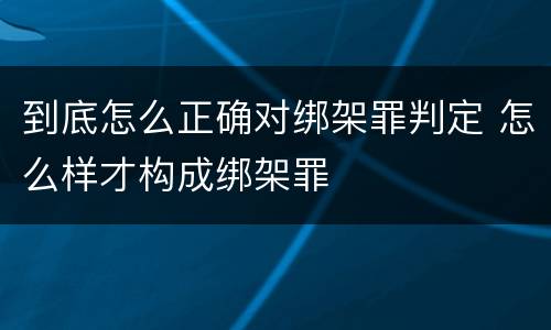 到底怎么正确对绑架罪判定 怎么样才构成绑架罪