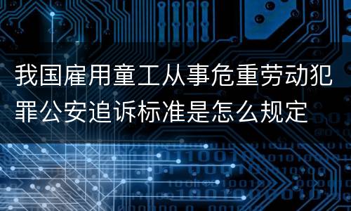 我国雇用童工从事危重劳动犯罪公安追诉标准是怎么规定