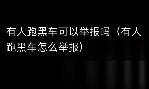 有人跑黑车可以举报吗（有人跑黑车怎么举报）