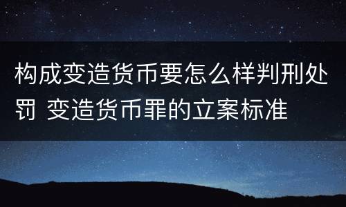 构成变造货币要怎么样判刑处罚 变造货币罪的立案标准