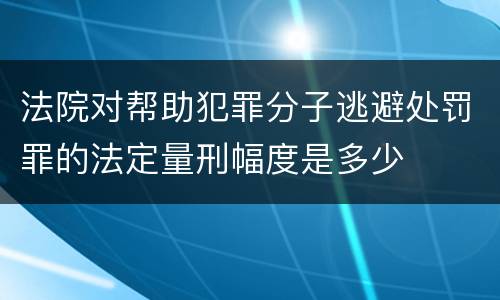 法院对帮助犯罪分子逃避处罚罪的法定量刑幅度是多少