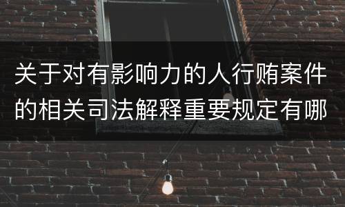 关于对有影响力的人行贿案件的相关司法解释重要规定有哪些