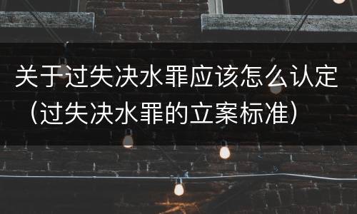 关于过失决水罪应该怎么认定（过失决水罪的立案标准）