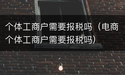 个体工商户需要报税吗（电商个体工商户需要报税吗）
