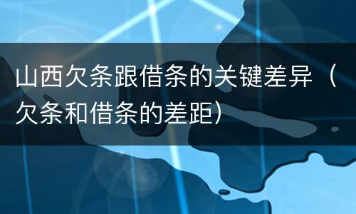 山西欠条跟借条的关键差异（欠条和借条的差距）