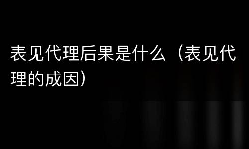 表见代理后果是什么（表见代理的成因）