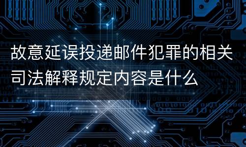 故意延误投递邮件犯罪的相关司法解释规定内容是什么