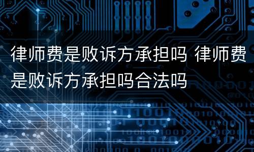 律师费是败诉方承担吗 律师费是败诉方承担吗合法吗