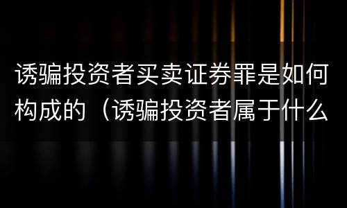 诱骗投资者买卖证券罪是如何构成的（诱骗投资者属于什么罪名）