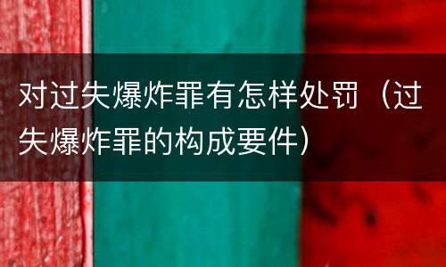 对过失爆炸罪有怎样处罚（过失爆炸罪的构成要件）