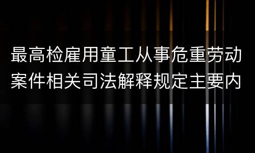 最高检雇用童工从事危重劳动案件相关司法解释规定主要内容是什么