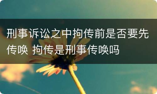 刑事诉讼之中拘传前是否要先传唤 拘传是刑事传唤吗
